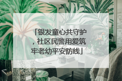 银发童心共守护，社区民警用爱筑牢老幼平安防线