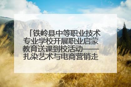 铁岭县中等职业技术专业学校开展职业启蒙教育送课到校活动——扎染艺术与电商营销走进熊官屯镇中心小学