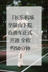 长乐机场至鼓山下院直通车正式开通 全程约50分钟