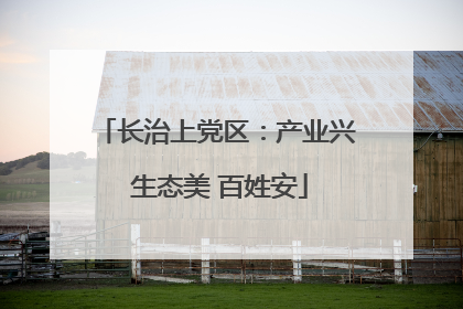 长治上党区：产业兴 生态美 百姓安