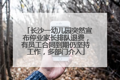 长沙一幼儿园突然宣布停业家长排队退费，有员工合同到期仍坚持工作，多部门介入