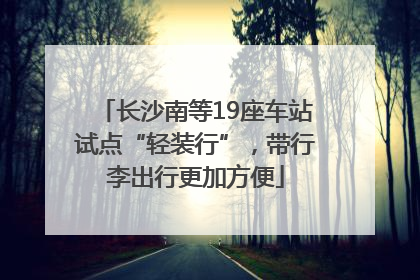 长沙南等19座车站试点“轻装行”，带行李出行更加方便