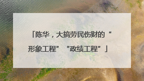 陈华，大搞劳民伤财的“形象工程”“政绩工程”