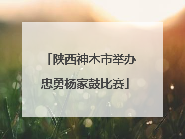 陕西神木市举办忠勇杨家鼓比赛