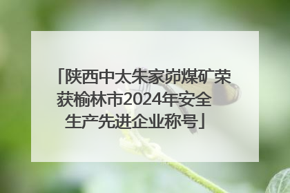 陕西中太朱家峁煤矿荣获榆林市2024年安全生产先进企业称号