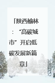 陕西榆林：“高碳城市”开启低碳发展新篇章