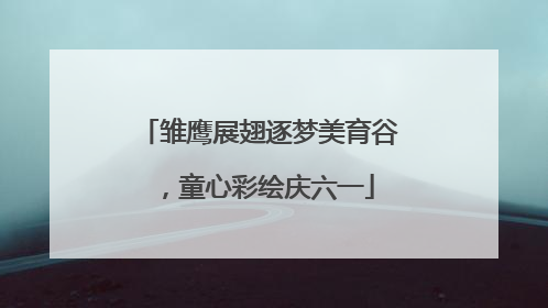雏鹰展翅逐梦美育谷，童心彩绘庆六一