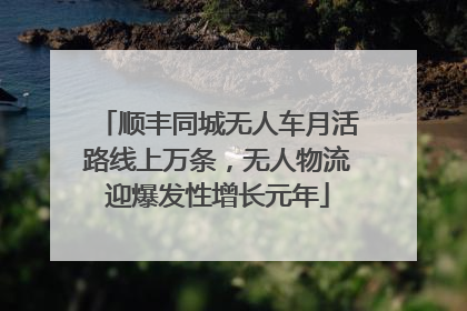 顺丰同城无人车月活路线上万条，无人物流迎爆发性增长元年