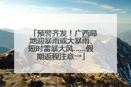 预警齐发！广西局地迎暴雨或大暴雨、短时雷暴大风……假期返程注意→