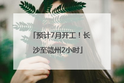预计7月开工！长沙至赣州2小时