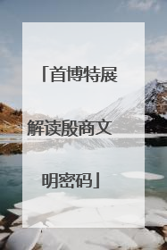 首博特展解读殷商文明密码