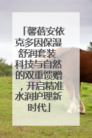 馨蓓安依克多因保湿舒润套装 科技与自然的双重馈赠，开启精准水润护理新时代