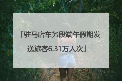 驻马店车务段端午假期发送旅客6.31万人次