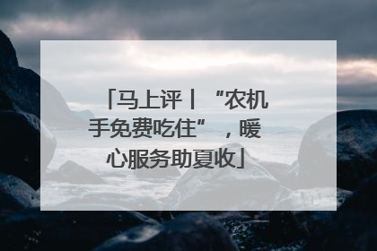 马上评丨“农机手免费吃住”，暖心服务助夏收