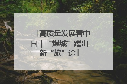 高质量发展看中国｜“煤城”蹚出新“旅”途