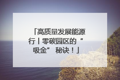 高质量发展能源行丨零碳园区的“吸金” 秘诀！