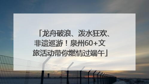 龙舟破浪、泼水狂欢、非遗巡游！泉州60+文旅活动带你燃情过端午