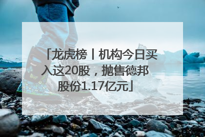 龙虎榜丨机构今日买入这20股，抛售德邦股份1.17亿元