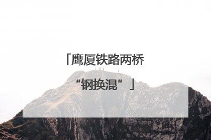 鹰厦铁路两桥“钢换混”