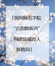 黄冈师范学院“古韵焕新声”，构建铸魂育人新格局
