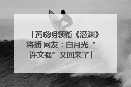 黄晓明领衔《潜渊》将播 网友：白月光“许文强”又回来了
