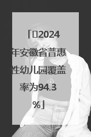﻿2024年安徽省普惠性幼儿园覆盖率为94.3%