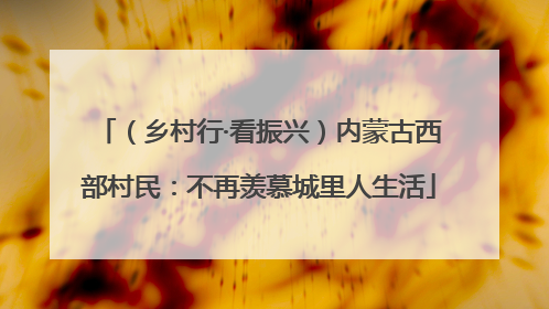（乡村行·看振兴）内蒙古西部村民：不再羡慕城里人生活