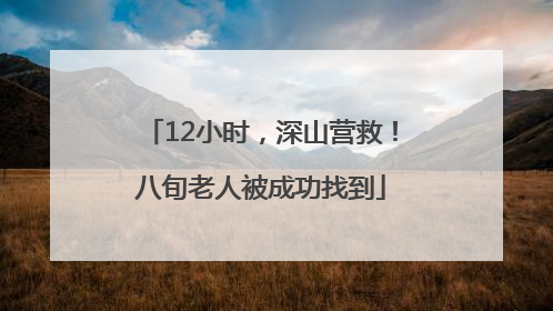12小时，深山营救！八旬老人被成功找到