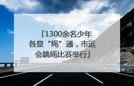 1300余名少年各显“绳”通，市运会跳绳比赛举行