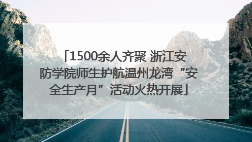 1500余人齐聚 浙江安防学院师生护航温州龙湾“安全生产月”活动火热开展