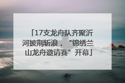 17支龙舟队齐聚沂河披荆斩浪，“锦绣兰山龙舟邀请赛”开幕