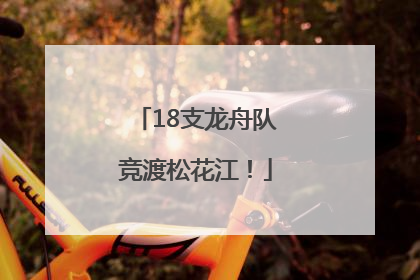 18支龙舟队竞渡松花江！