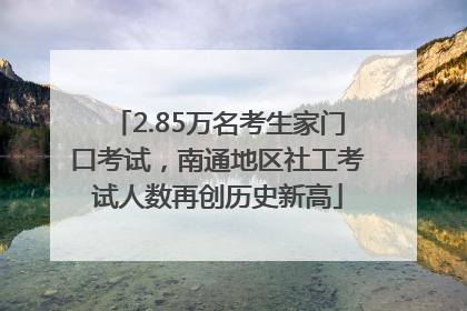2.85万名考生家门口考试，南通地区社工考试人数再创历史新高