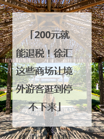 200元就能退税！徐汇这些商场让境外游客逛到停不下来