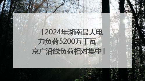 2024年湖南最大电力负荷5200万千瓦 京广沿线负荷相对集中