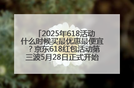 2025年618活动什么时候买最优惠最便宜？京东618红包活动第三波5月28日正式开始附满减优惠攻略一览