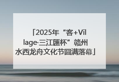 2025年“客+Village·三江匯杯”赣州水西龙舟文化节圆满落幕