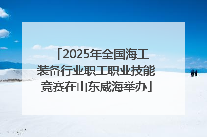 2025年全国海工装备行业职工职业技能竞赛在山东威海举办