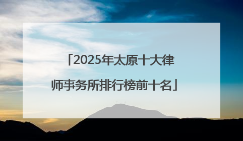 2025年太原十大律师事务所排行榜前十名