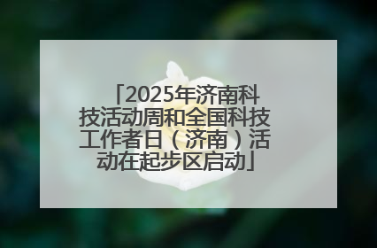 2025年济南科技活动周和全国科技工作者日（济南）活动在起步区启动
