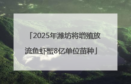 2025年潍坊将增殖放流鱼虾蟹8亿单位苗种