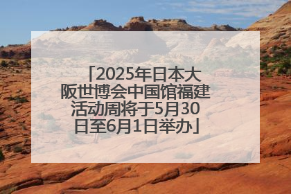 2025年日本大阪世博会中国馆福建活动周将于5月30日至6月1日举办