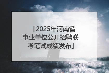 2025年河南省事业单位公开招聘联考笔试成绩发布