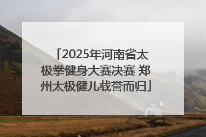2025年河南省太极拳健身大赛决赛 郑州太极健儿载誉而归