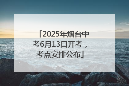 2025年烟台中考6月13日开考，考点安排公布