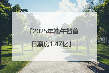 2025年端午档首日票房1.47亿