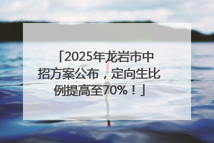 2025年龙岩市中招方案公布，定向生比例提高至70%！