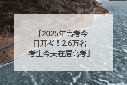 2025年高考今日开考！2.6万名考生今天在厦高考