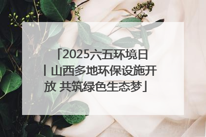 2025六五环境日丨山西多地环保设施开放 共筑绿色生态梦