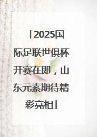 2025国际足联世俱杯开赛在即，山东元素期待精彩亮相